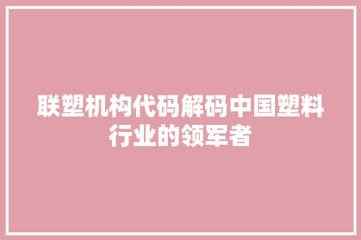 联塑机构代码解码中国塑料行业的领军者