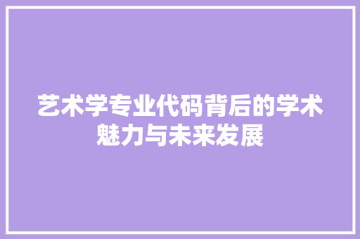 艺术学专业代码背后的学术魅力与未来发展