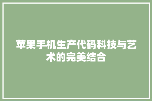 苹果手机生产代码科技与艺术的完美结合
