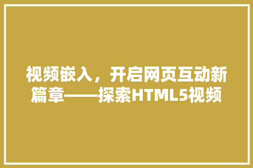 视频嵌入，开启网页互动新篇章——探索HTML5视频播放技术的魅力与应用