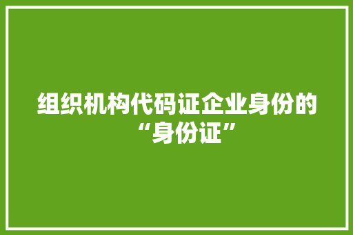 组织机构代码证企业身份的“身份证”