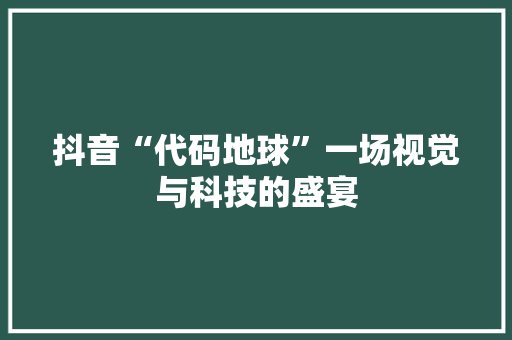 抖音“代码地球”一场视觉与科技的盛宴