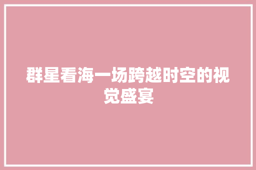 群星看海一场跨越时空的视觉盛宴