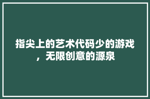 指尖上的艺术代码少的游戏，无限创意的源泉