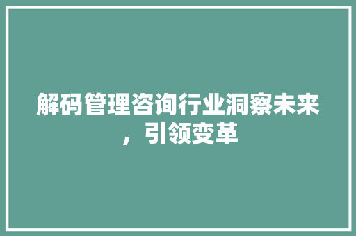 解码管理咨询行业洞察未来，引领变革