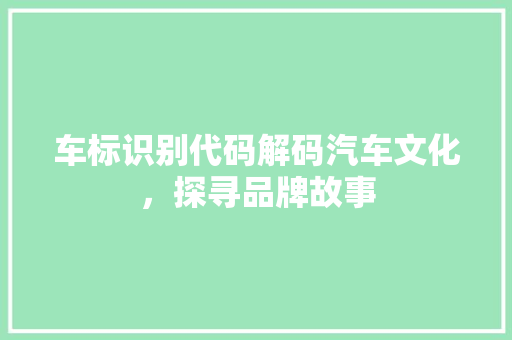车标识别代码解码汽车文化，探寻品牌故事