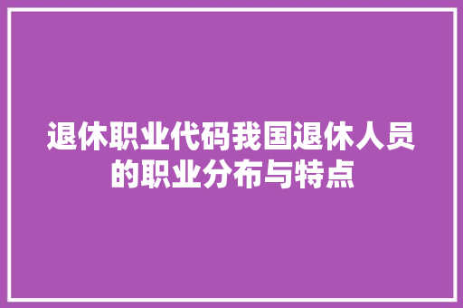 退休职业代码我国退休人员的职业分布与特点
