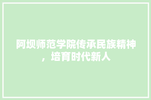 阿坝师范学院传承民族精神，培育时代新人
