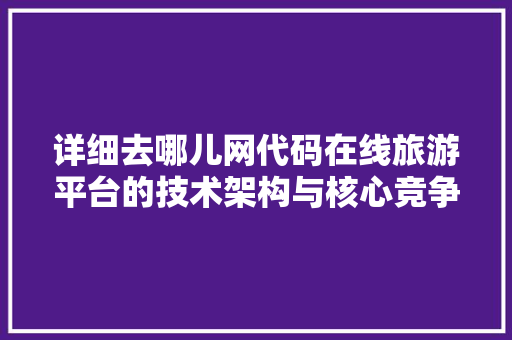 详细去哪儿网代码在线旅游平台的技术架构与核心竞争力