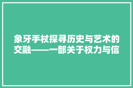 象牙手杖探寻历史与艺术的交融——一部关于权力与信仰的传奇