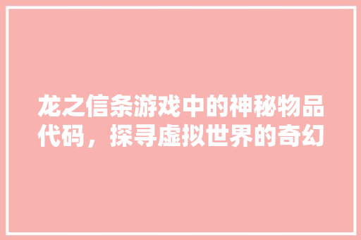 龙之信条游戏中的神秘物品代码，探寻虚拟世界的奇幻之旅