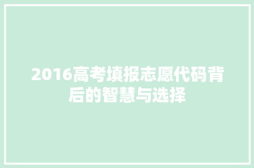 2016高考填报志愿代码背后的智慧与选择