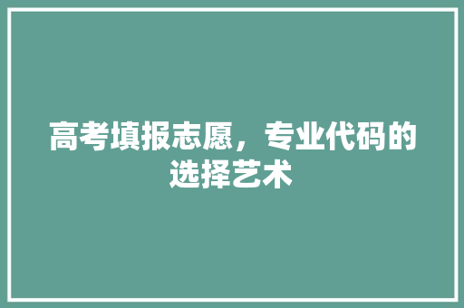高考填报志愿，专业代码的选择艺术