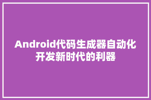 Android代码生成器自动化开发新时代的利器