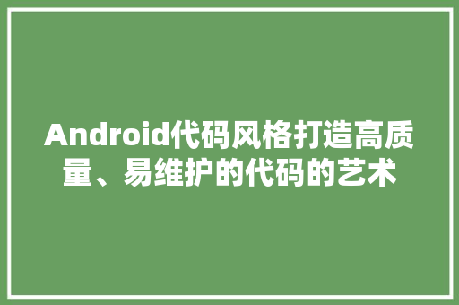 Android代码风格打造高质量、易维护的代码的艺术