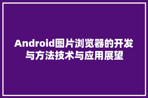 Android图片浏览器的开发与方法技术与应用展望