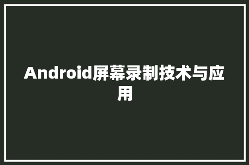 Android屏幕录制技术与应用