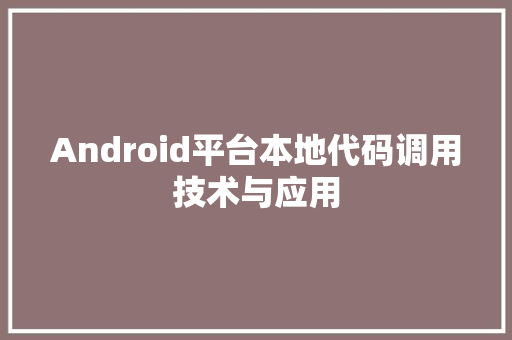 Android平台本地代码调用技术与应用