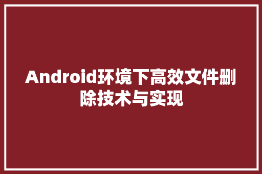 Android环境下高效文件删除技术与实现