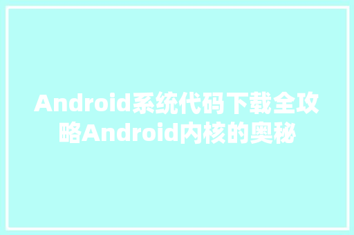 Android系统代码下载全攻略Android内核的奥秘