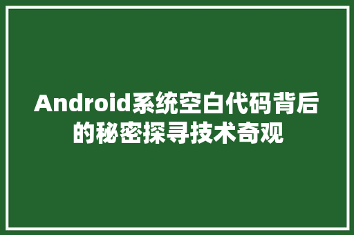 Android系统空白代码背后的秘密探寻技术奇观