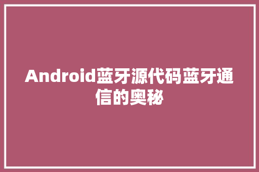 Android蓝牙源代码蓝牙通信的奥秘