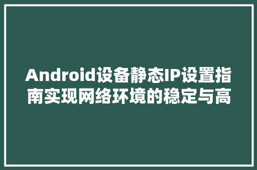 Android设备静态IP设置指南实现网络环境的稳定与高效