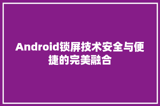 Android锁屏技术安全与便捷的完美融合