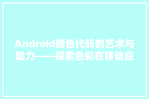 Android颜色代码的艺术与魅力——探索色彩在移动应用设计中的应用