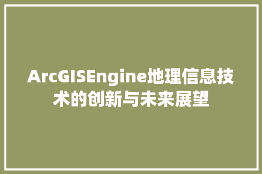 ArcGISEngine地理信息技术的创新与未来展望