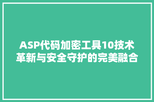 ASP代码加密工具10技术革新与安全守护的完美融合