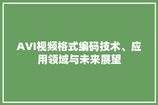 AVI视频格式编码技术、应用领域与未来展望