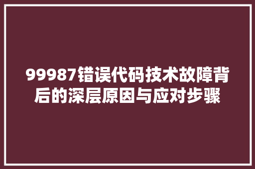 99987错误代码技术故障背后的深层原因与应对步骤  第1张