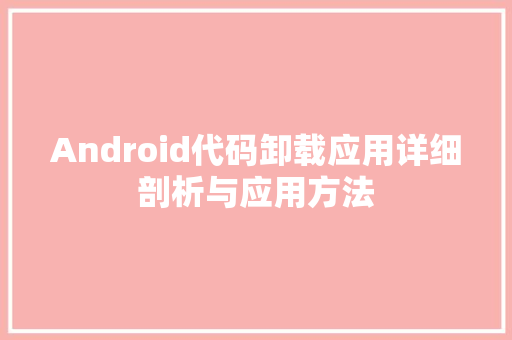 Android代码卸载应用详细剖析与应用方法