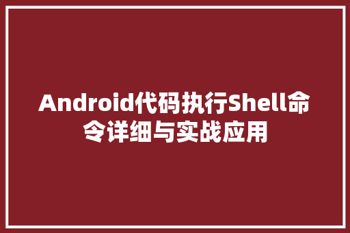 Android代码执行Shell命令详细与实战应用
