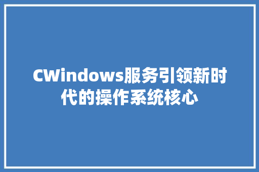 CWindows服务引领新时代的操作系统核心