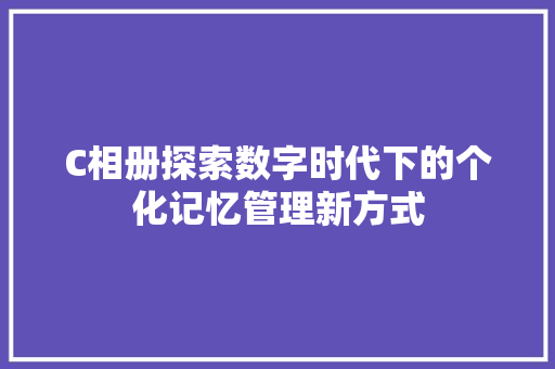 C相册探索数字时代下的个化记忆管理新方式