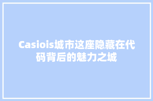 Casiois城市这座隐藏在代码背后的魅力之城