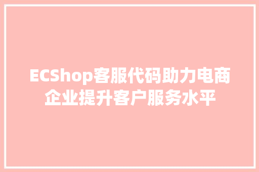 ECShop客服代码助力电商企业提升客户服务水平