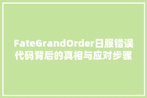 FateGrandOrder日服错误代码背后的真相与应对步骤
