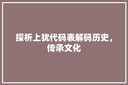 探析上犹代码表解码历史，传承文化