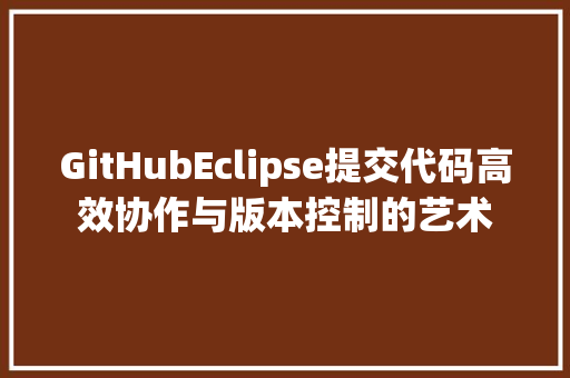 GitHubEclipse提交代码高效协作与版本控制的艺术