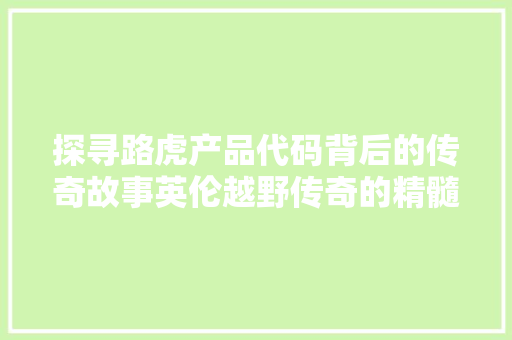 探寻路虎产品代码背后的传奇故事英伦越野传奇的精髓
