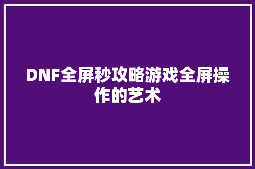 DNF全屏秒攻略游戏全屏操作的艺术  第1张