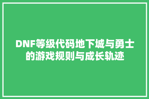 DNF等级代码地下城与勇士的游戏规则与成长轨迹