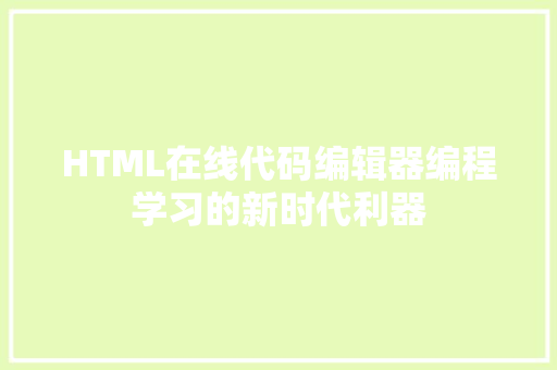 HTML在线代码编辑器编程学习的新时代利器