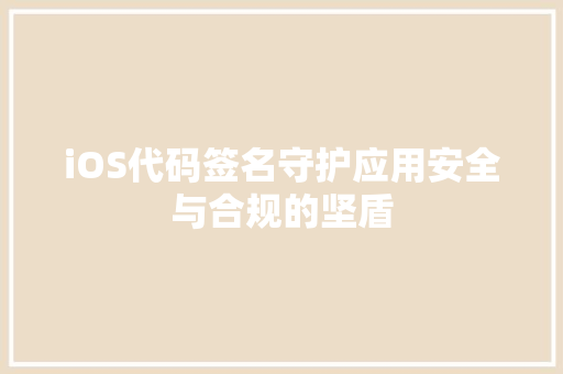 iOS代码签名守护应用安全与合规的坚盾
