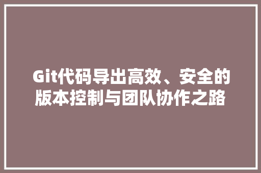 Git代码导出高效、安全的版本控制与团队协作之路