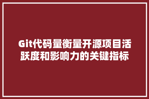 Git代码量衡量开源项目活跃度和影响力的关键指标