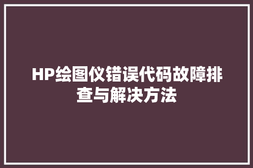 HP绘图仪错误代码故障排查与解决方法